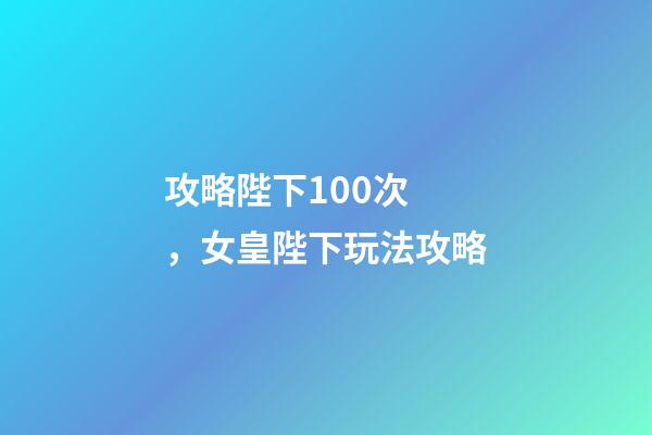 攻略陛下100次，女皇陛下玩法攻略